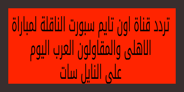 تردد القنوات الناقلة لمباراة الاهلي ضد المقاولون اليوم 16 – 7 – 2023 الأحد
