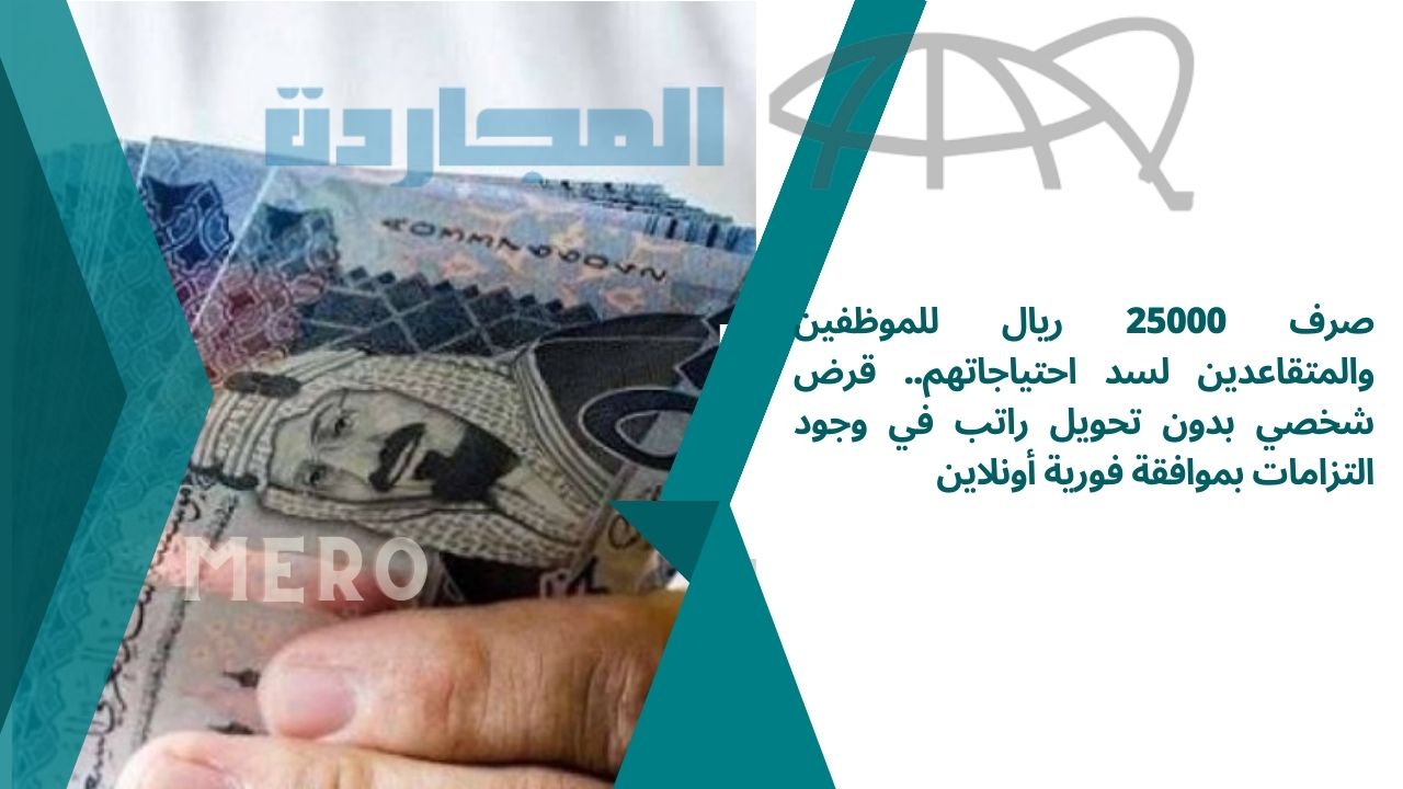 صرف 25000 ريال للموظفين والمتقاعدين لسد احتياجاتهم.. قرض شخصي بدون تحويل راتب في وجود التزامات بموافقة فورية أونلاين