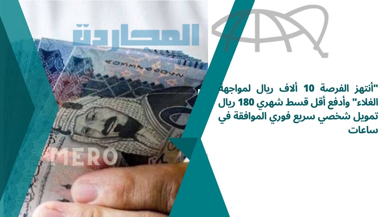 “أنتهز الفرصة 10 ألاف ريال لمواجهة الغلاء” وأدفع أقل قسط شهري 180 ريال تمويل شخصي سريع فوري الموافقة في ساعات