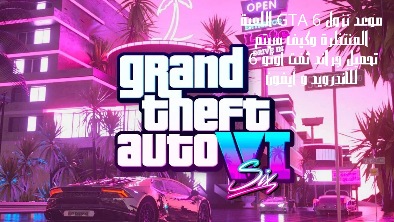 موعد نزول GTA 6 اللعبة المنتظرة وكيف سيتم تحميل جراند ثفت أوتو 6 للأندرويد و أيفون