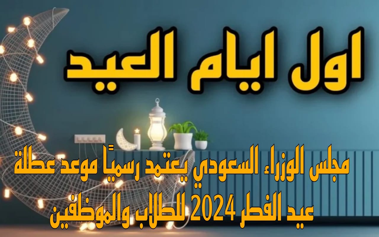 موعد أجازة عيد الفطر 1445 للعاملين في القطاع الحكومي والقطاع الخاص والمصارف في السعودية