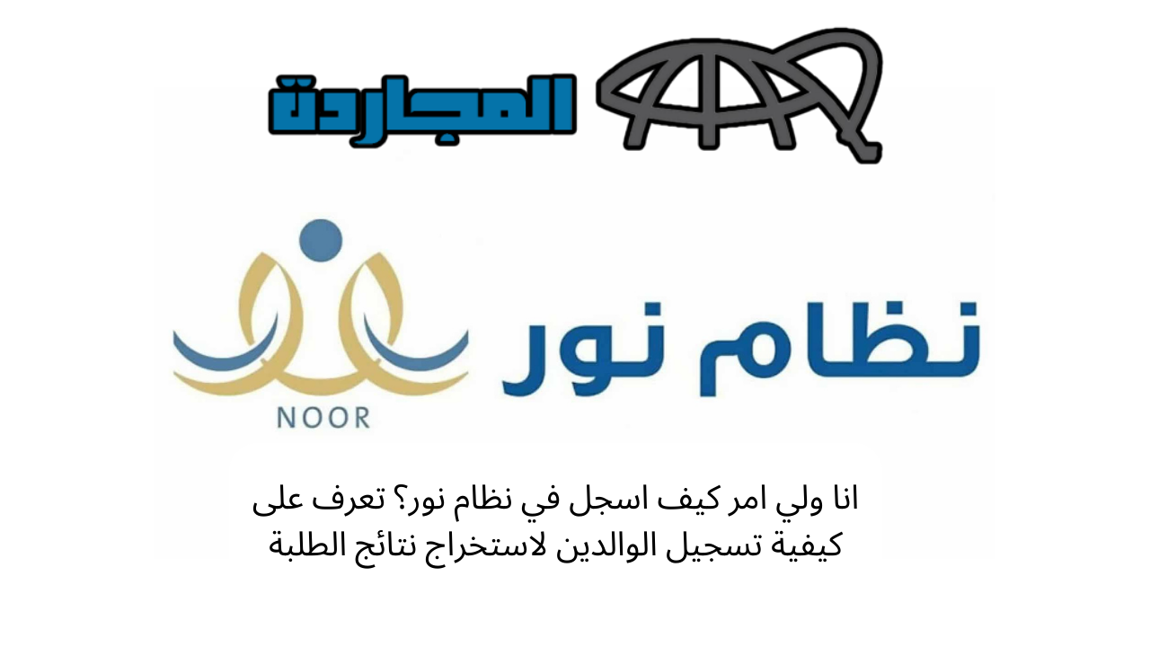 انا ولي امر كيف اسجل في نظام نور؟ تعرف على كيفية تسجيل الوالدين لاستخراج نتائج الطلبة 1445