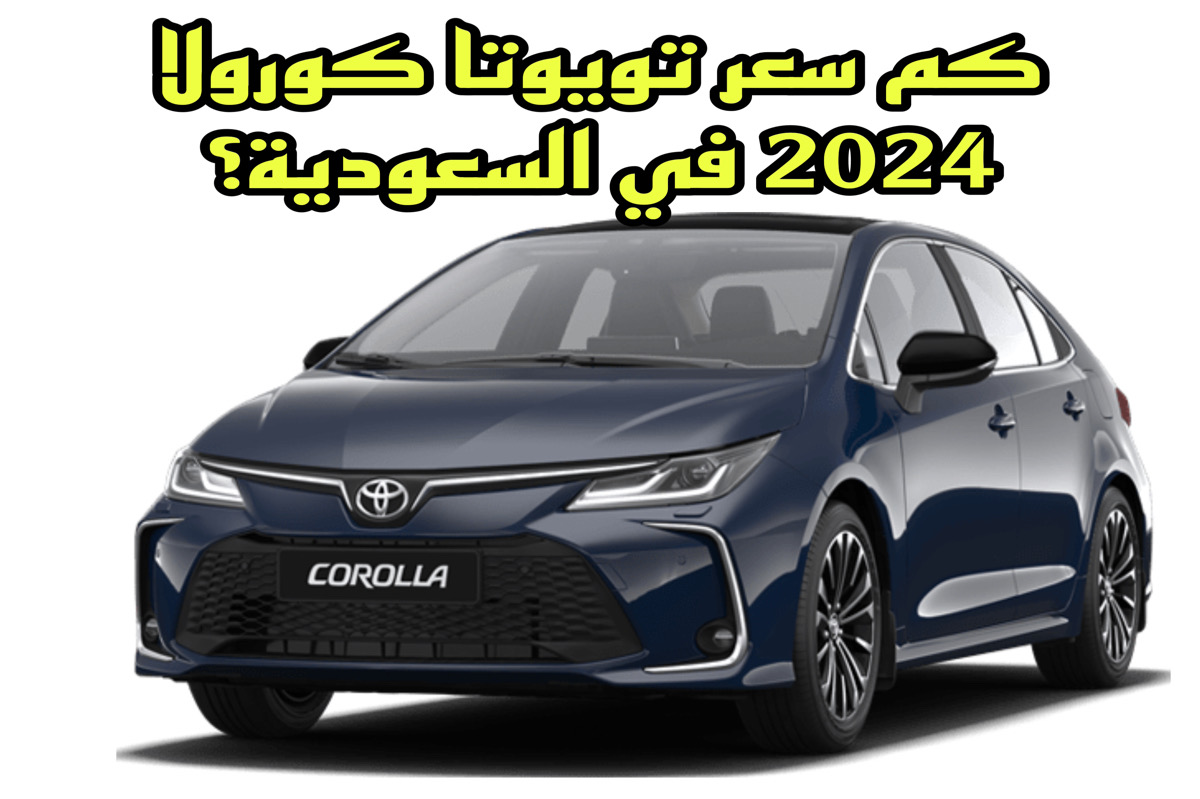 كم سعر تويوتا كورولا 2024 في السعودية؟ .. مميزات جبارة في هذه العربية اعرفها بنفسك!!